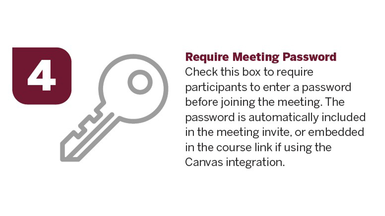 Require Meeting Password – Check this box to require participants to enter a password before joining the meeting. The password is automatically included in the meeting invite, or embedded in the course link if using the Canvas integration.