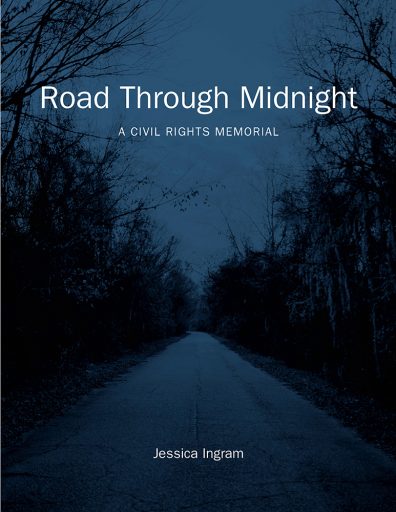 From ROAD THROUGH MIDNIGHT: A CIVIL RIGHTS MEMORIAL by Jessica Ingram. Copyright © 2020 by Jessica Ingram. Used by permission of the University of North Carolina Press. www.uncpress.org